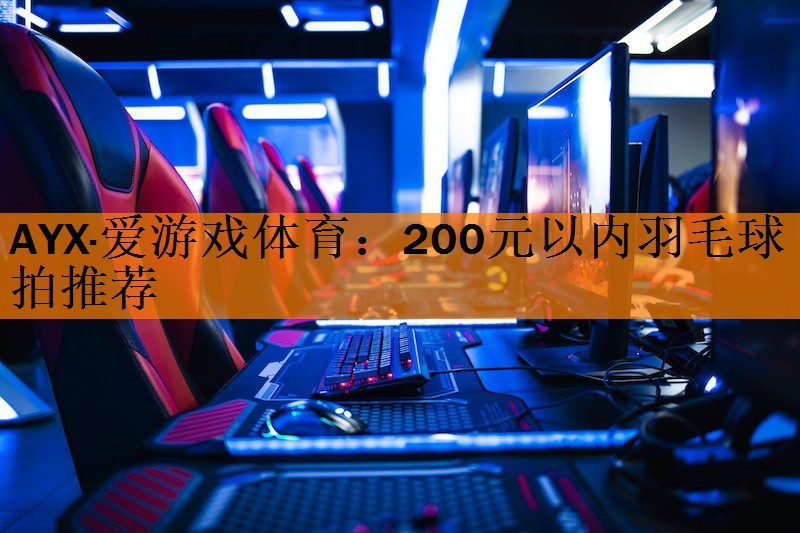 AYX·爱游戏体育：200元以内羽毛球拍推荐