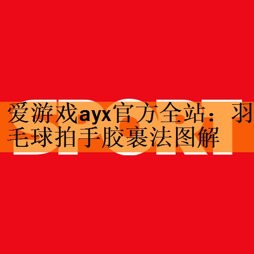 爱游戏ayx官方全站：羽毛球拍手胶裹法图解