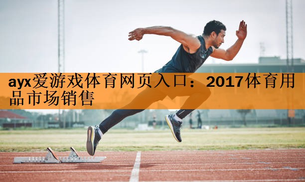 ayx爱游戏体育网页入口：2017体育用品市场销售